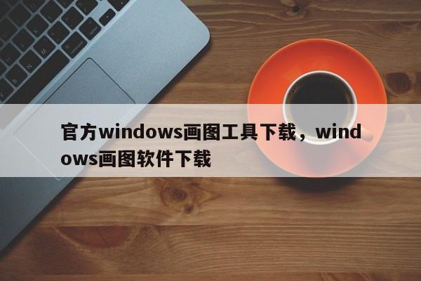 官方windows画图工具下载，windows画图软件下载