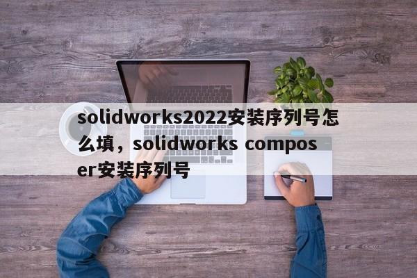 solidworks2022安装序列号怎么填，solidworks composer安装序列号