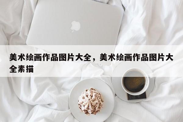 美术绘画作品图片大全，美术绘画作品图片大全素描