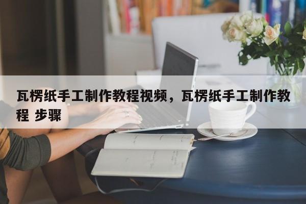 瓦楞纸手工制作教程视频,瓦楞纸手工制作教程 步骤