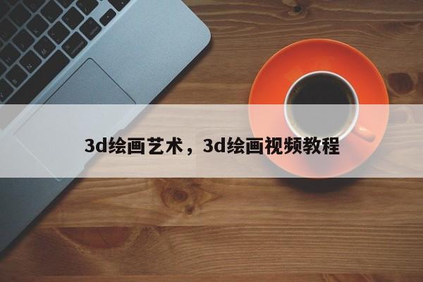 3d绘画艺术,3d绘画视频教程