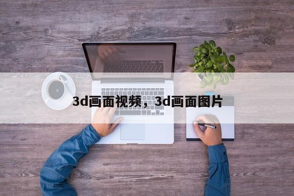 3d画面视频,3d画面图片