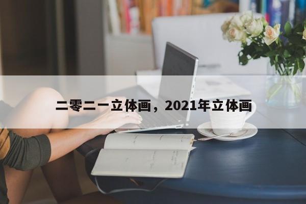二零二一立体画,2021年立体画