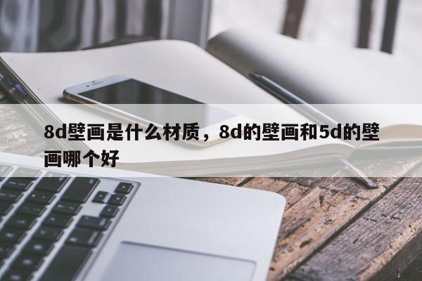 8d壁画是什么材质,8d的壁画和5d的壁画哪个好