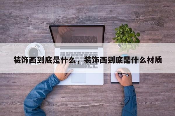 装饰画到底是什么,装饰画到底是什么材质