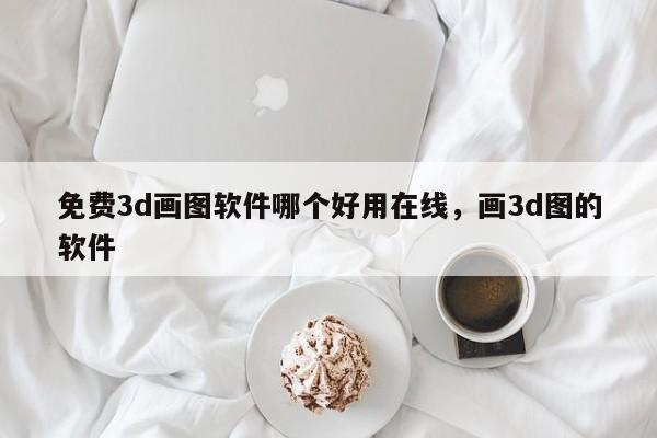 免费3d画图软件哪个好用在线,画3d图的软件