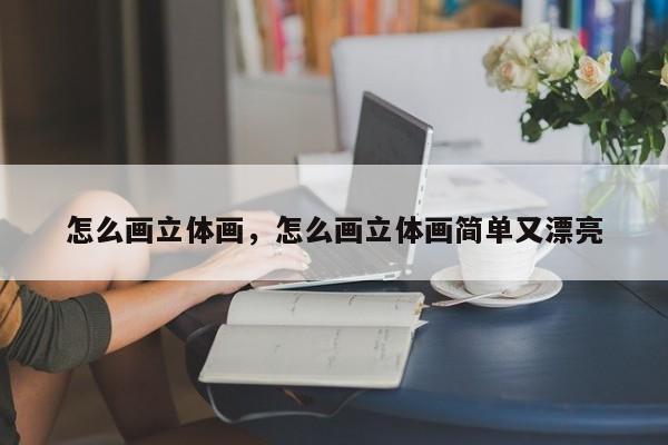 怎么画立体画,怎么画立体画简单又漂亮