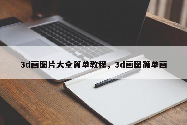 3d画图片大全简单教程,3d画图简单画