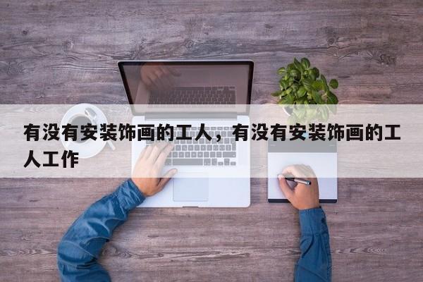 有没有安装饰画的工人,有没有安装饰画的工人工作