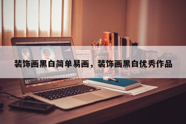 装饰画黑白简单易画,装饰画黑白优秀作品