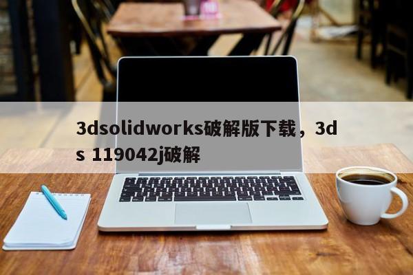 3dsolidworks破解版下载,3ds 119042j破解