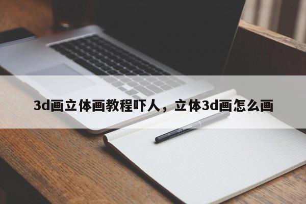 3d画立体画教程吓人,立体3d画怎么画