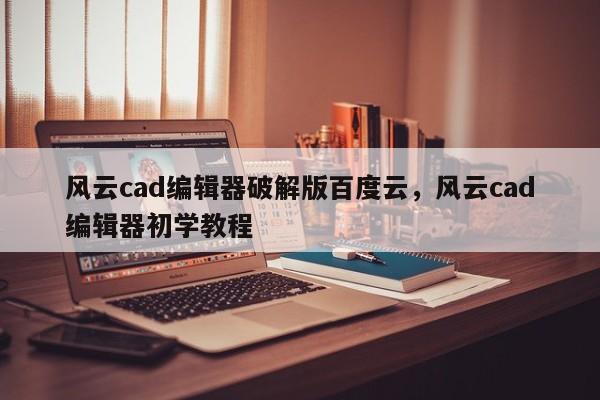 风云cad编辑器破解版百度云,风云cad编辑器初学教程