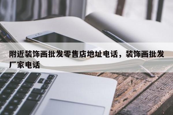 附近装饰画批发零售店地址电话,装饰画批发厂家电话