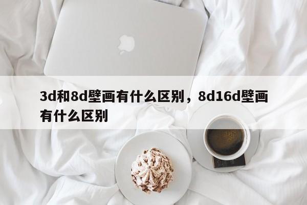 3d和8d壁画有什么区别,8d16d壁画有什么区别