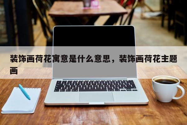 装饰画荷花寓意是什么意思,装饰画荷花主题画