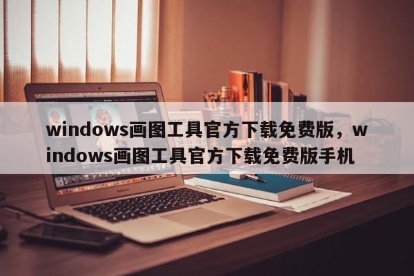windows画图工具官方下载免费版,windows画图工具官方下载免费版手机