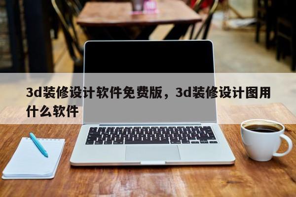 3d装修设计软件免费版,3d装修设计图用什么软件