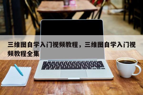 三维图自学入门视频教程,三维图自学入门视频教程全集