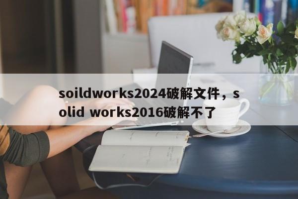 soildworks2024破解文件，solid works2016破解不了
