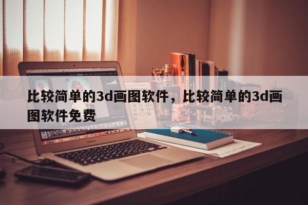 比较简单的3d画图软件，比较简单的3d画图软件免费